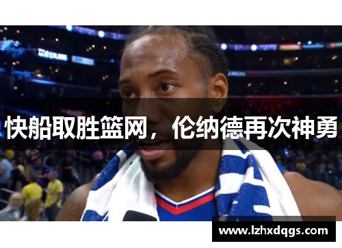 快船取胜篮网，伦纳德再次神勇