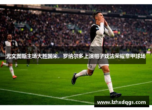 尤文图斯主场大胜国米，罗纳尔多上演帽子戏法荣耀意甲球场