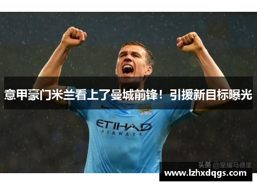 意甲豪门米兰看上了曼城前锋！引援新目标曝光