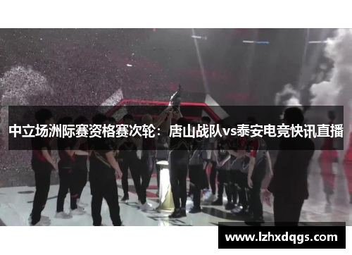 中立场洲际赛资格赛次轮：唐山战队vs泰安电竞快讯直播