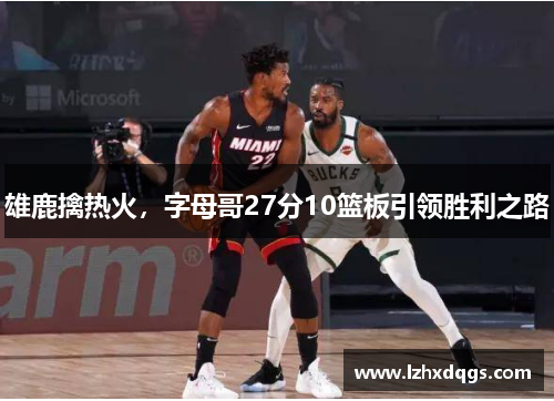 雄鹿擒热火，字母哥27分10篮板引领胜利之路